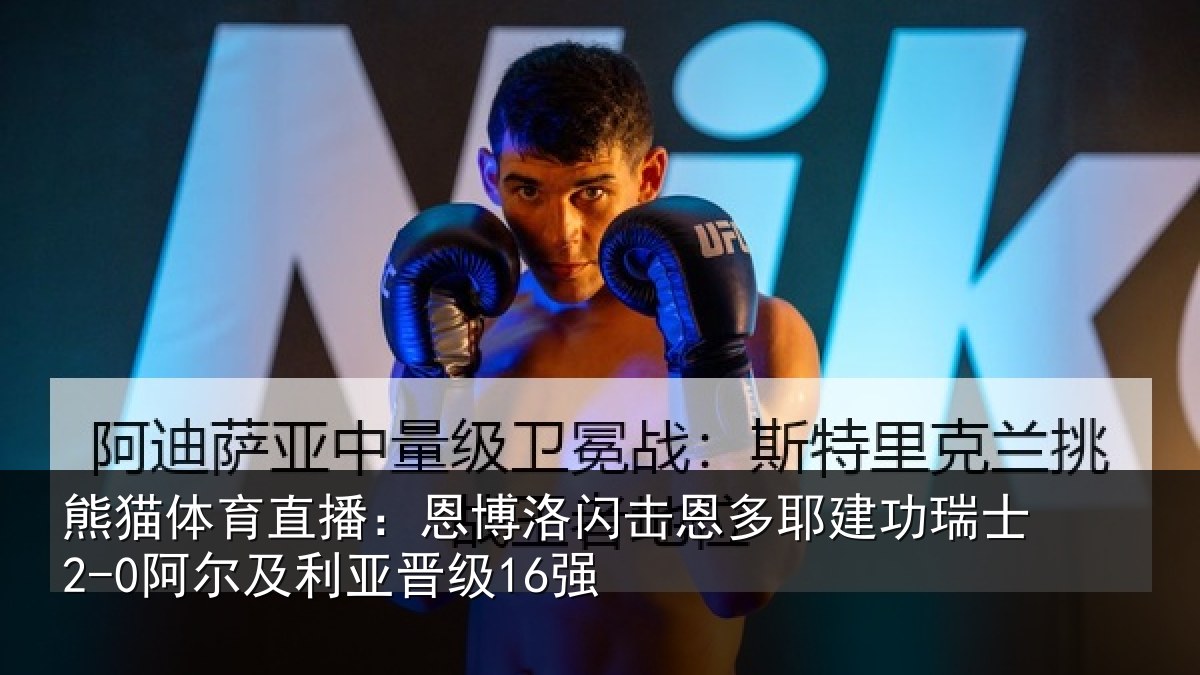 熊猫体育直播:恩博洛闪击恩多耶建功瑞士2-0阿尔及利亚晋级16强