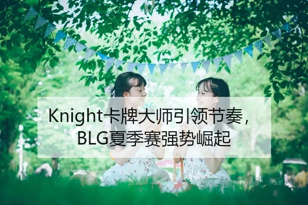 Knight卡牌大师引领节奏，BLG夏季赛强势崛起