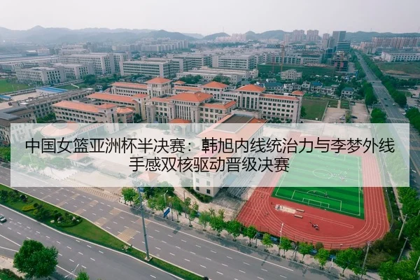 中国女篮亚洲杯半决赛：韩旭内线统治力与李梦外线手感双核驱动晋级决赛