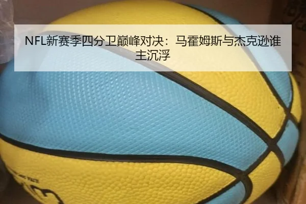 NFL新赛季四分卫巅峰对决：马霍姆斯与杰克逊谁主沉浮