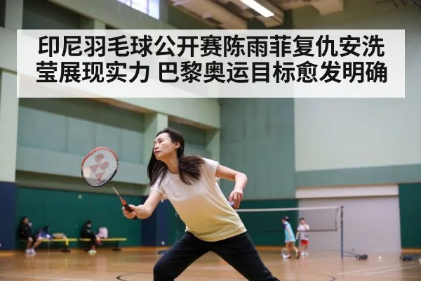 印尼羽毛球公开赛陈雨菲复仇安洗莹展现实力 巴黎奥运目标愈发明确