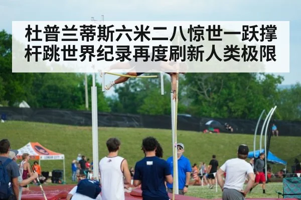 杜普兰蒂斯六米二八惊世一跃撑杆跳世界纪录再度刷新人类极限