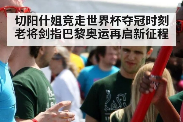 切阳什姐竞走世界杯夺冠时刻 老将剑指巴黎奥运再启新征程
