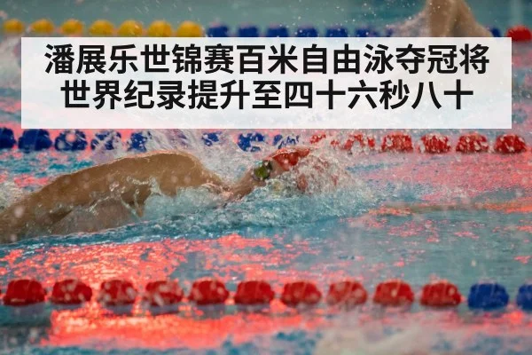 潘展乐世锦赛百米自由泳夺冠将世界纪录提升至四十六秒八十