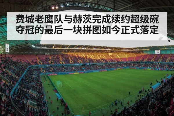 费城老鹰队与赫茨完成续约超级碗夺冠的最后一块拼图如今正式落定