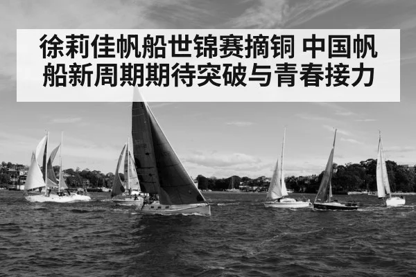 徐莉佳帆船世锦赛摘铜 中国帆船新周期期待突破与青春接力