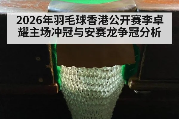 2026年羽毛球香港公开赛李卓耀主场冲冠与安赛龙争冠分析