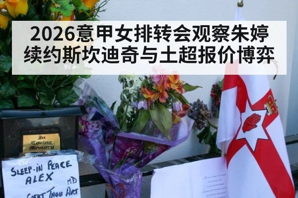2026意甲女排转会观察朱婷续约斯坎迪奇与土超报价博弈